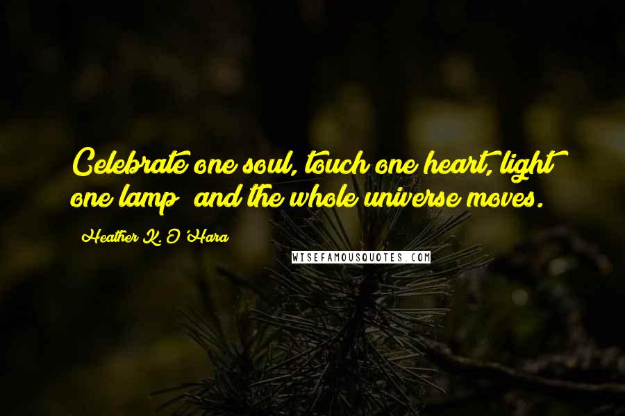 Heather K. O'Hara Quotes: Celebrate one soul, touch one heart, light one lamp; and the whole universe moves.