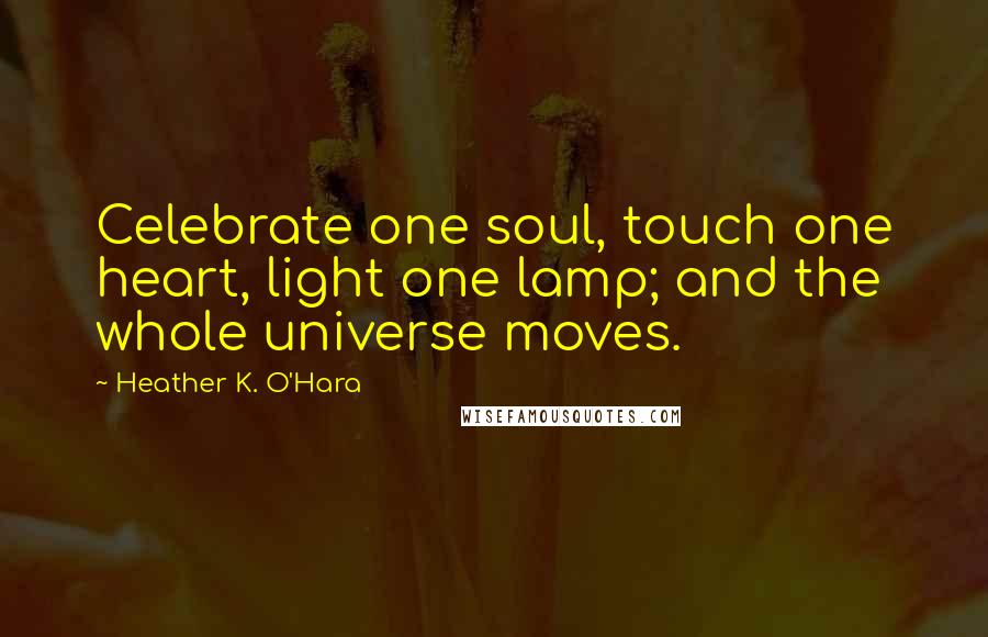 Heather K. O'Hara Quotes: Celebrate one soul, touch one heart, light one lamp; and the whole universe moves.