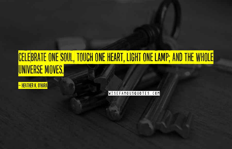 Heather K. O'Hara Quotes: Celebrate one soul, touch one heart, light one lamp; and the whole universe moves.