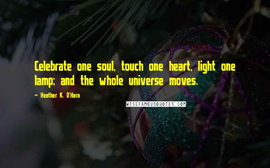 Heather K. O'Hara Quotes: Celebrate one soul, touch one heart, light one lamp; and the whole universe moves.