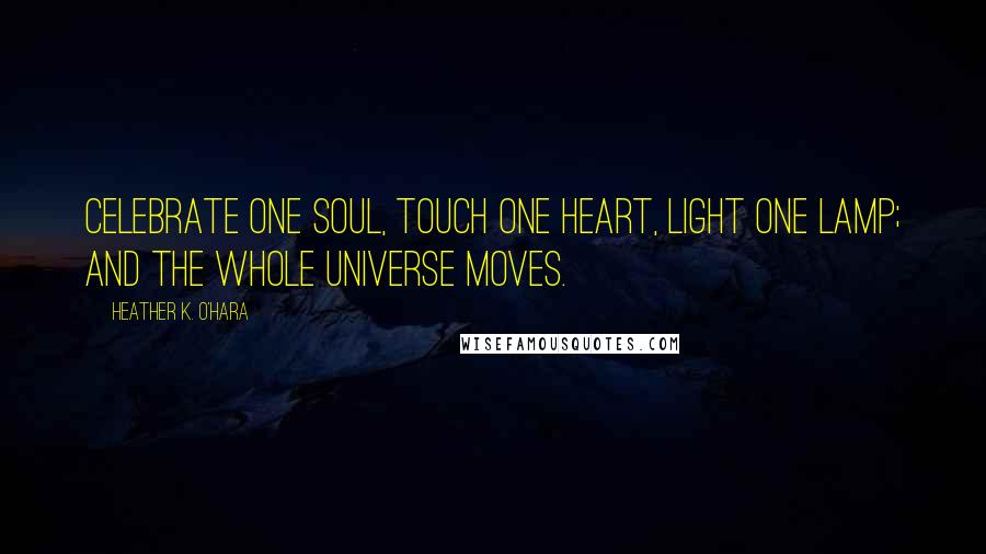 Heather K. O'Hara Quotes: Celebrate one soul, touch one heart, light one lamp; and the whole universe moves.