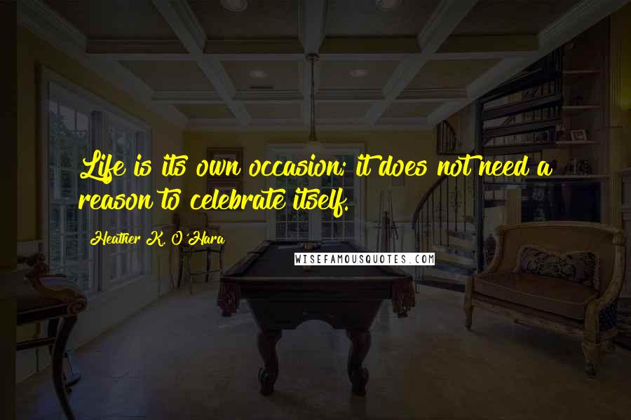 Heather K. O'Hara Quotes: Life is its own occasion; it does not need a reason to celebrate itself.