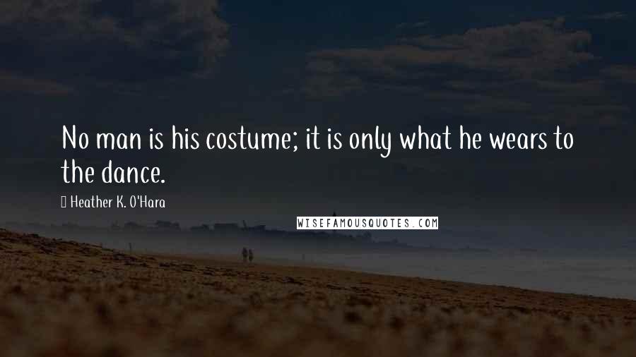Heather K. O'Hara Quotes: No man is his costume; it is only what he wears to the dance.