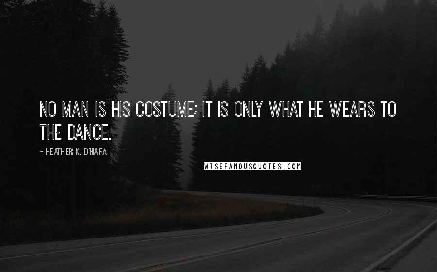 Heather K. O'Hara Quotes: No man is his costume; it is only what he wears to the dance.