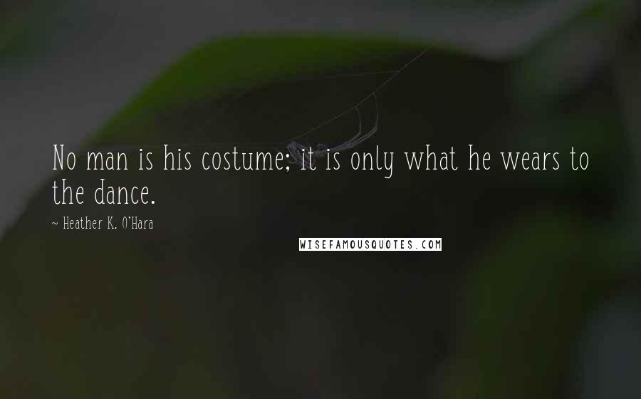 Heather K. O'Hara Quotes: No man is his costume; it is only what he wears to the dance.