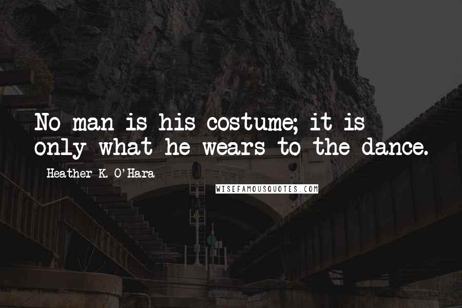 Heather K. O'Hara Quotes: No man is his costume; it is only what he wears to the dance.