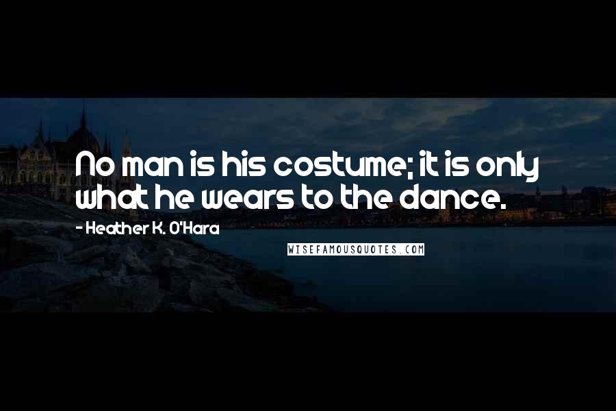 Heather K. O'Hara Quotes: No man is his costume; it is only what he wears to the dance.