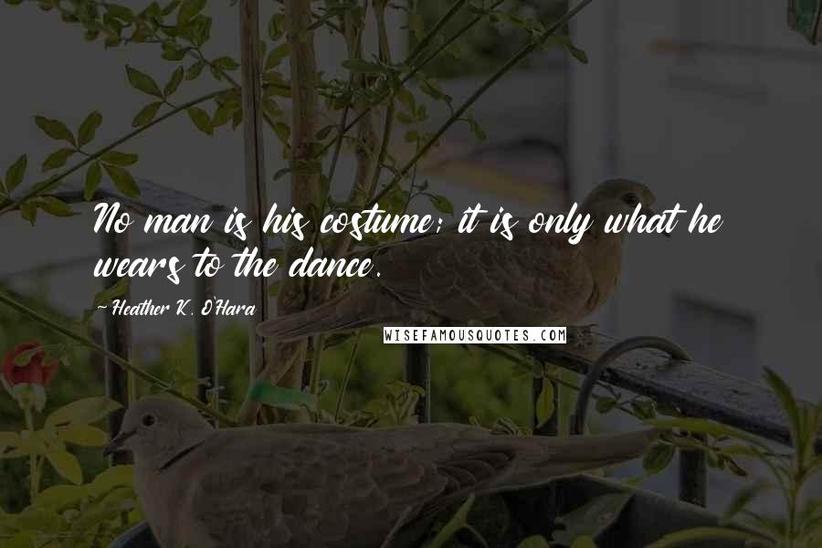 Heather K. O'Hara Quotes: No man is his costume; it is only what he wears to the dance.