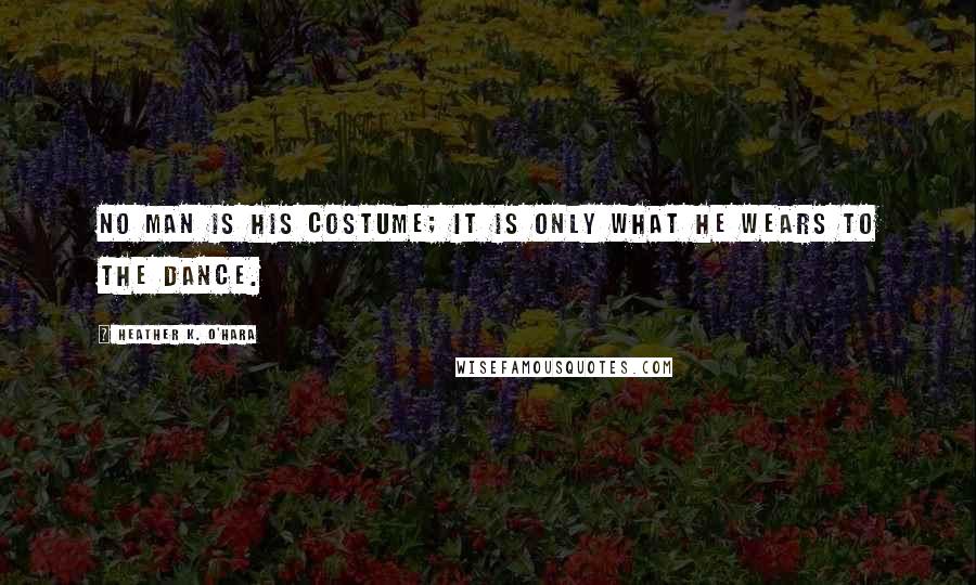 Heather K. O'Hara Quotes: No man is his costume; it is only what he wears to the dance.