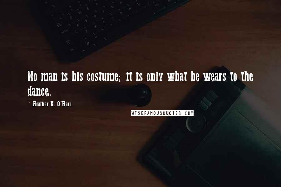Heather K. O'Hara Quotes: No man is his costume; it is only what he wears to the dance.