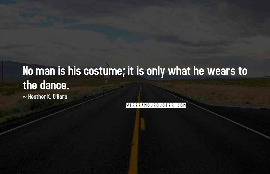 Heather K. O'Hara Quotes: No man is his costume; it is only what he wears to the dance.