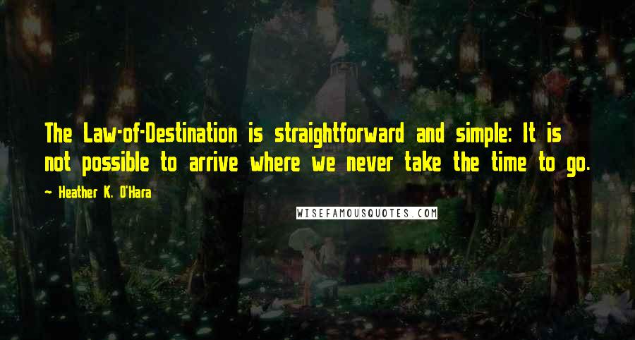 Heather K. O'Hara Quotes: The Law-of-Destination is straightforward and simple: It is not possible to arrive where we never take the time to go.