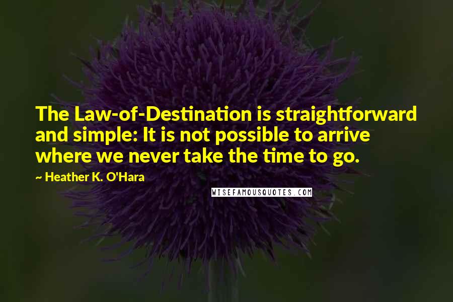 Heather K. O'Hara Quotes: The Law-of-Destination is straightforward and simple: It is not possible to arrive where we never take the time to go.