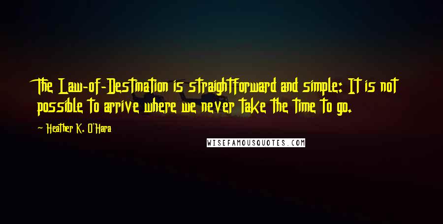 Heather K. O'Hara Quotes: The Law-of-Destination is straightforward and simple: It is not possible to arrive where we never take the time to go.