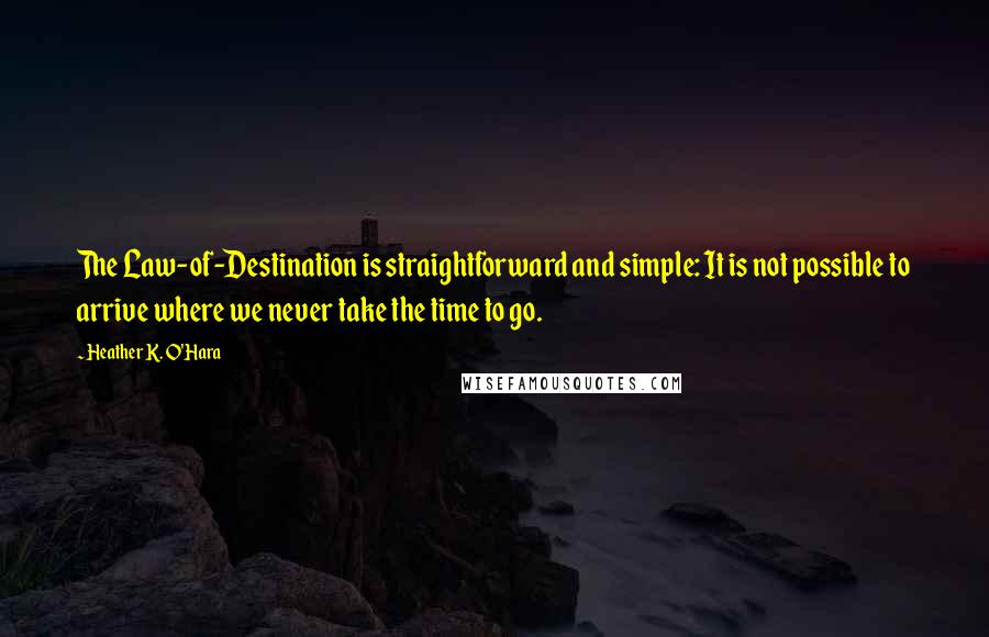 Heather K. O'Hara Quotes: The Law-of-Destination is straightforward and simple: It is not possible to arrive where we never take the time to go.