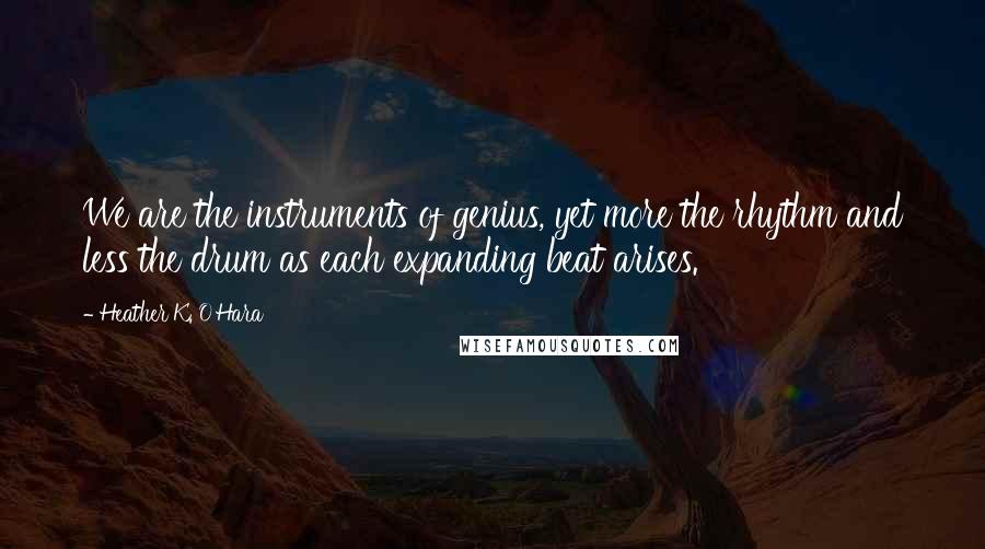 Heather K. O'Hara Quotes: We are the instruments of genius, yet more the rhythm and less the drum as each expanding beat arises.