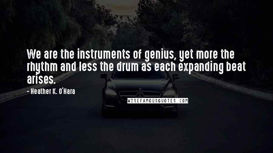 Heather K. O'Hara Quotes: We are the instruments of genius, yet more the rhythm and less the drum as each expanding beat arises.