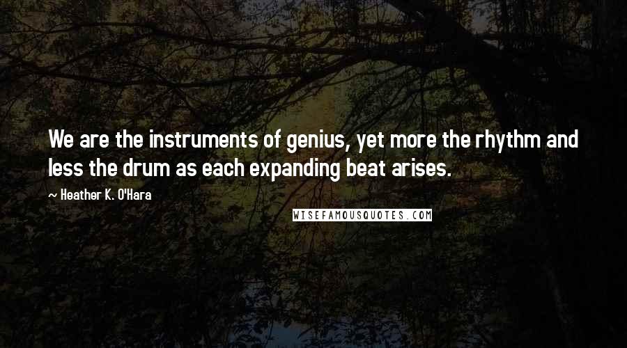 Heather K. O'Hara Quotes: We are the instruments of genius, yet more the rhythm and less the drum as each expanding beat arises.