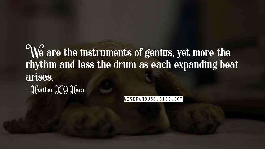 Heather K. O'Hara Quotes: We are the instruments of genius, yet more the rhythm and less the drum as each expanding beat arises.