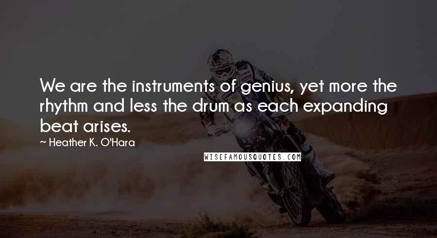 Heather K. O'Hara Quotes: We are the instruments of genius, yet more the rhythm and less the drum as each expanding beat arises.