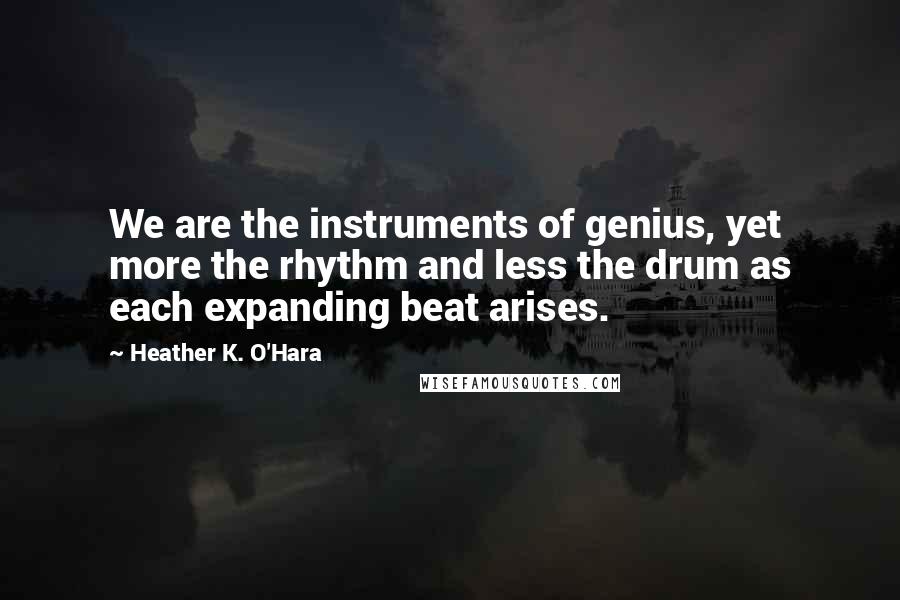 Heather K. O'Hara Quotes: We are the instruments of genius, yet more the rhythm and less the drum as each expanding beat arises.