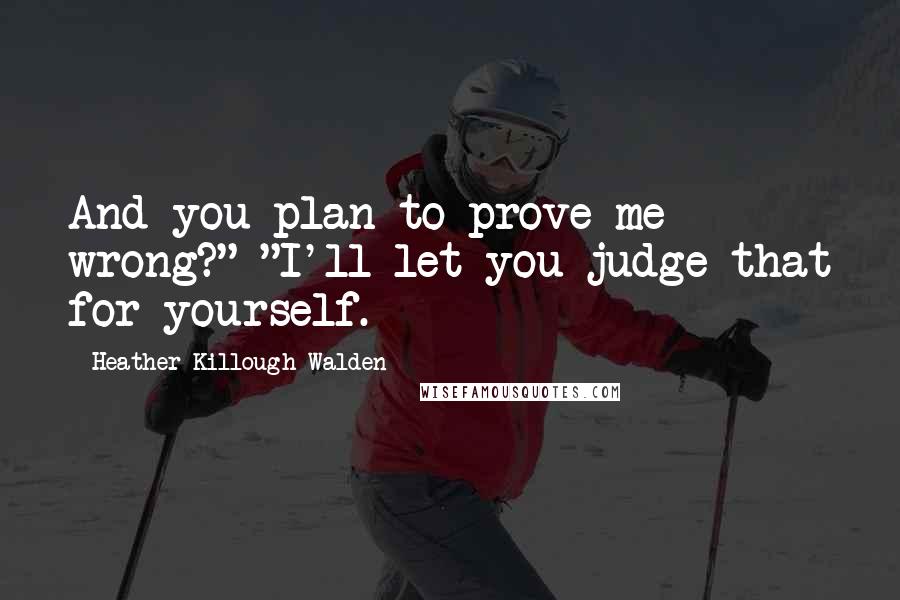 Heather Killough-Walden Quotes: And you plan to prove me wrong?" "I'll let you judge that for yourself.