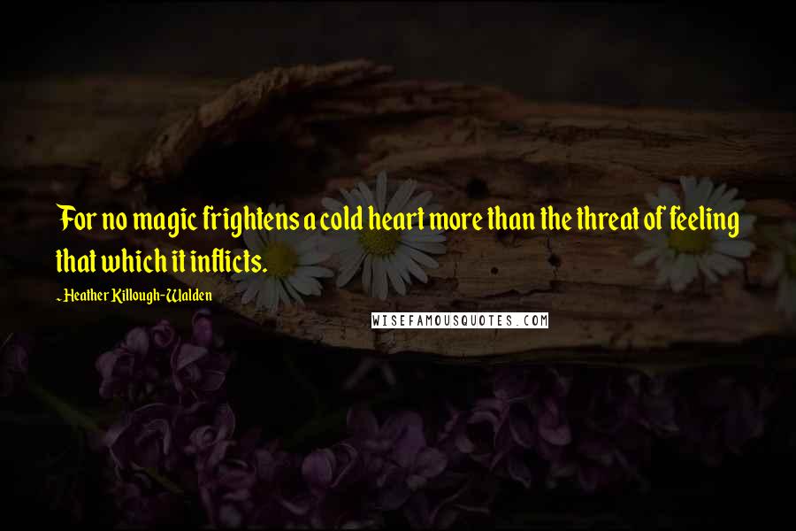 Heather Killough-Walden Quotes: For no magic frightens a cold heart more than the threat of feeling that which it inflicts.