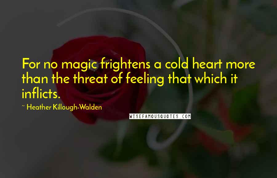 Heather Killough-Walden Quotes: For no magic frightens a cold heart more than the threat of feeling that which it inflicts.