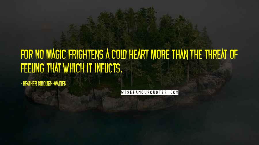 Heather Killough-Walden Quotes: For no magic frightens a cold heart more than the threat of feeling that which it inflicts.