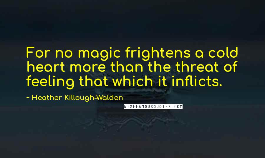 Heather Killough-Walden Quotes: For no magic frightens a cold heart more than the threat of feeling that which it inflicts.