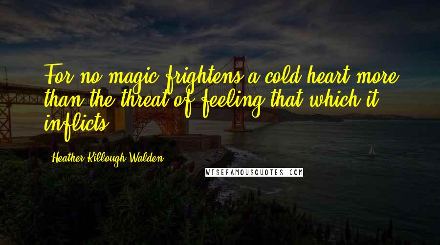 Heather Killough-Walden Quotes: For no magic frightens a cold heart more than the threat of feeling that which it inflicts.