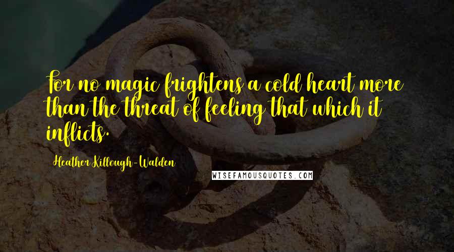 Heather Killough-Walden Quotes: For no magic frightens a cold heart more than the threat of feeling that which it inflicts.