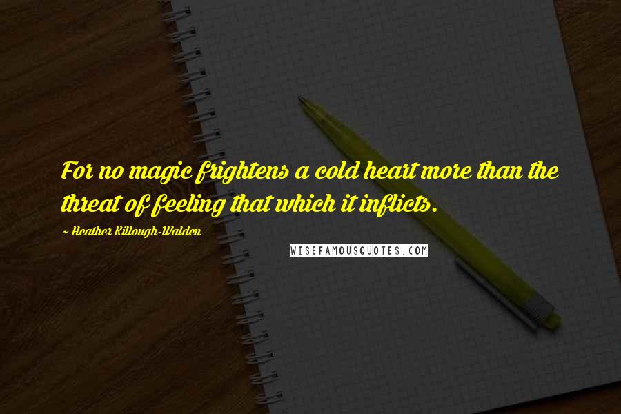 Heather Killough-Walden Quotes: For no magic frightens a cold heart more than the threat of feeling that which it inflicts.