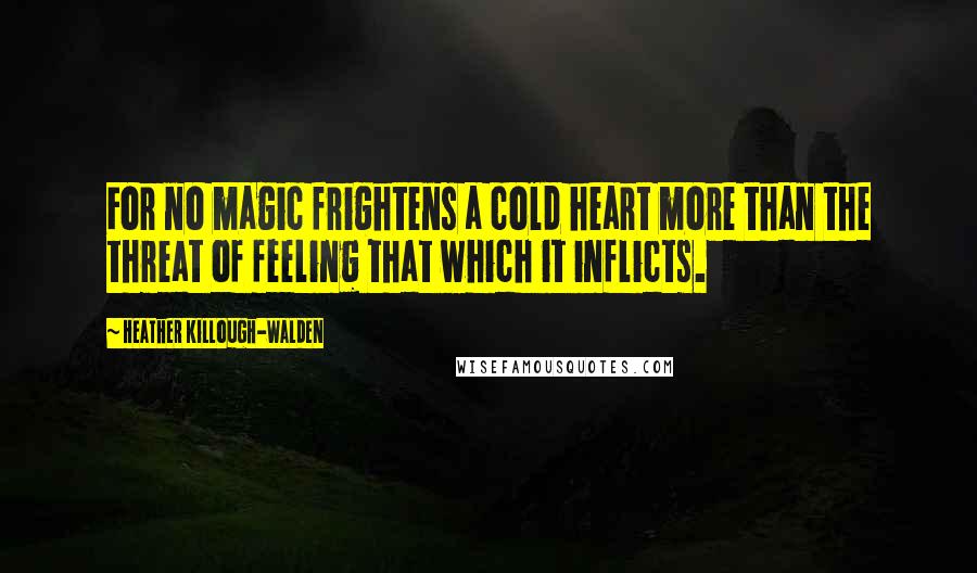 Heather Killough-Walden Quotes: For no magic frightens a cold heart more than the threat of feeling that which it inflicts.