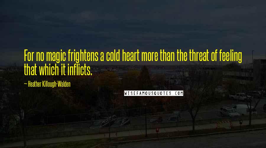 Heather Killough-Walden Quotes: For no magic frightens a cold heart more than the threat of feeling that which it inflicts.