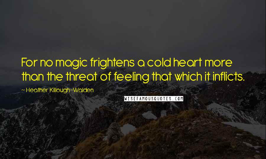 Heather Killough-Walden Quotes: For no magic frightens a cold heart more than the threat of feeling that which it inflicts.