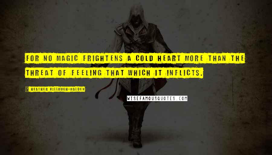 Heather Killough-Walden Quotes: For no magic frightens a cold heart more than the threat of feeling that which it inflicts.