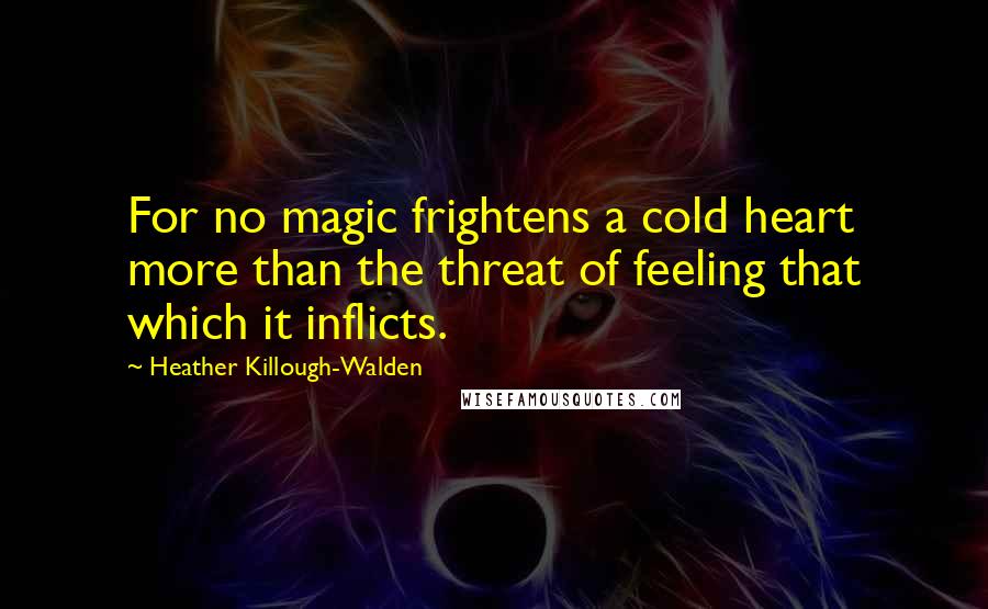 Heather Killough-Walden Quotes: For no magic frightens a cold heart more than the threat of feeling that which it inflicts.