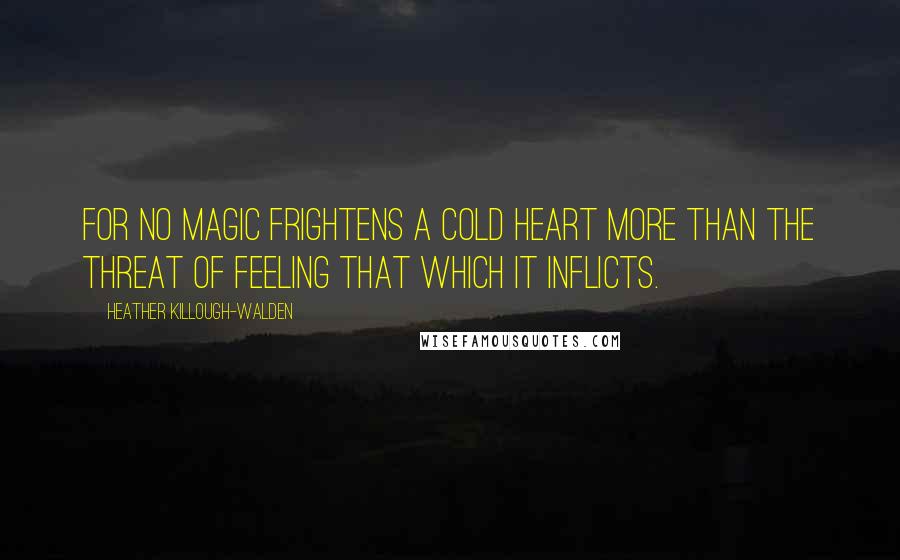 Heather Killough-Walden Quotes: For no magic frightens a cold heart more than the threat of feeling that which it inflicts.