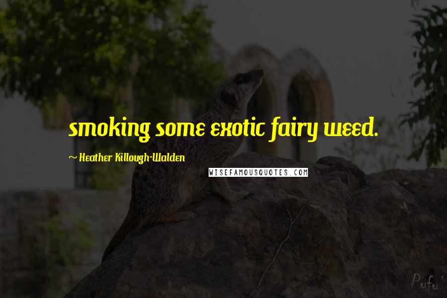 Heather Killough-Walden Quotes: smoking some exotic fairy weed.