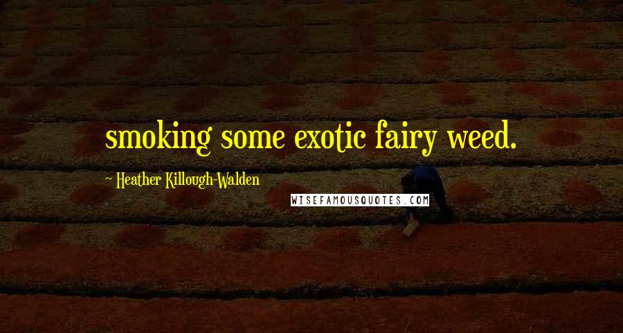 Heather Killough-Walden Quotes: smoking some exotic fairy weed.