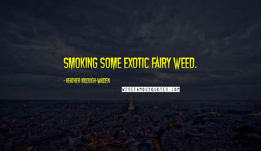 Heather Killough-Walden Quotes: smoking some exotic fairy weed.