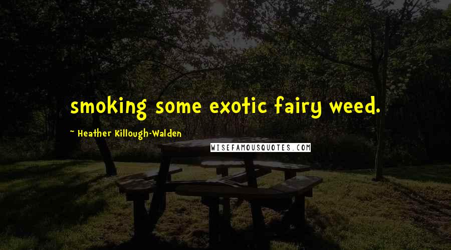 Heather Killough-Walden Quotes: smoking some exotic fairy weed.