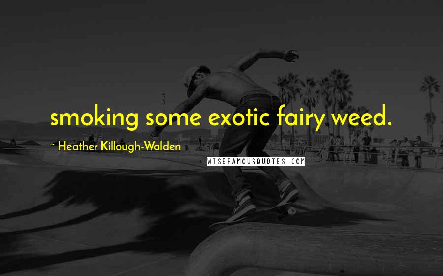 Heather Killough-Walden Quotes: smoking some exotic fairy weed.