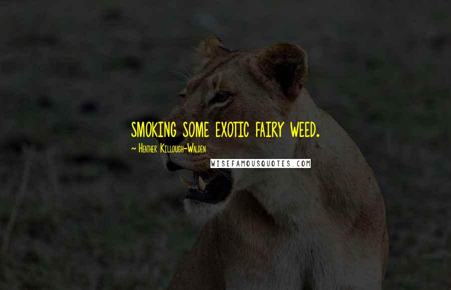 Heather Killough-Walden Quotes: smoking some exotic fairy weed.