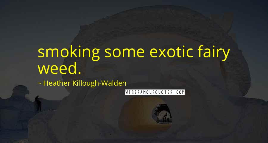 Heather Killough-Walden Quotes: smoking some exotic fairy weed.