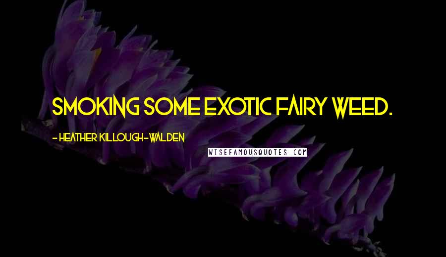 Heather Killough-Walden Quotes: smoking some exotic fairy weed.