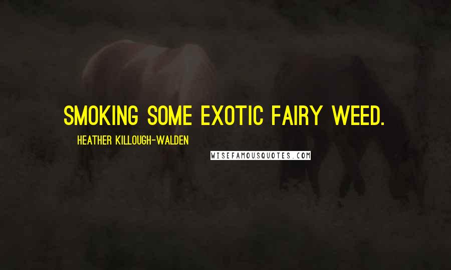 Heather Killough-Walden Quotes: smoking some exotic fairy weed.