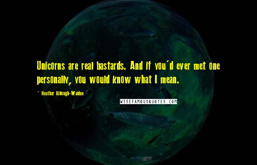 Heather Killough-Walden Quotes: Unicorns are real bastards. And if you'd ever met one personally, you would know what I mean.