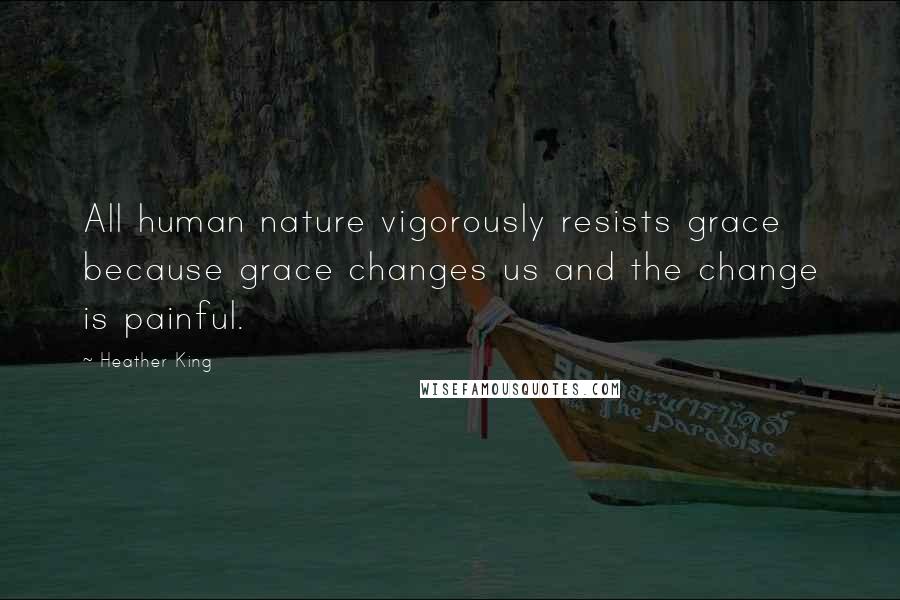 Heather King Quotes: All human nature vigorously resists grace because grace changes us and the change is painful.